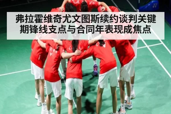 弗拉霍维奇尤文图斯续约谈判关键期锋线支点与合同年表现成焦点