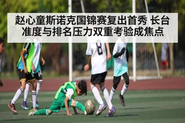 赵心童斯诺克国锦赛复出首秀 长台准度与排名压力双重考验成焦点
